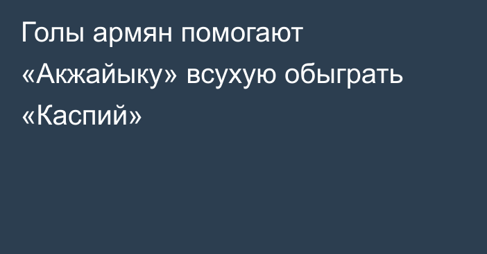 Голы армян помогают «Акжайыку» всухую обыграть «Каспий»