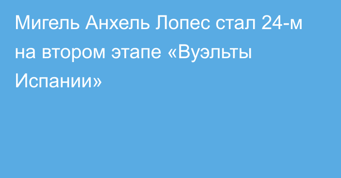 Мигель Анхель Лопес стал 24-м на втором этапе «Вуэльты Испании»