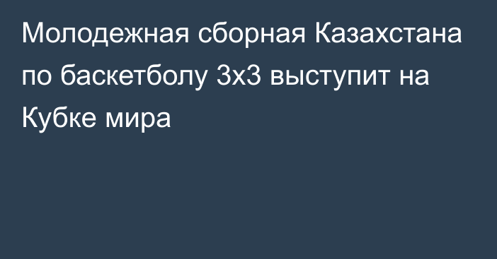 Молодежная сборная Казахстана по баскетболу 3х3 выступит на Кубке мира