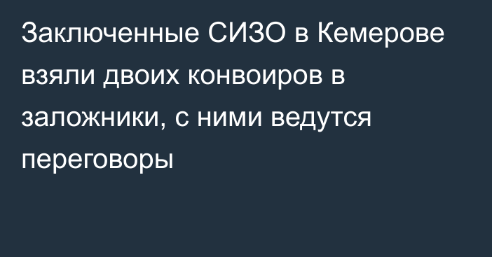 Заключенные СИЗО в Кемерове взяли двоих конвоиров в заложники, с ними ведутся переговоры