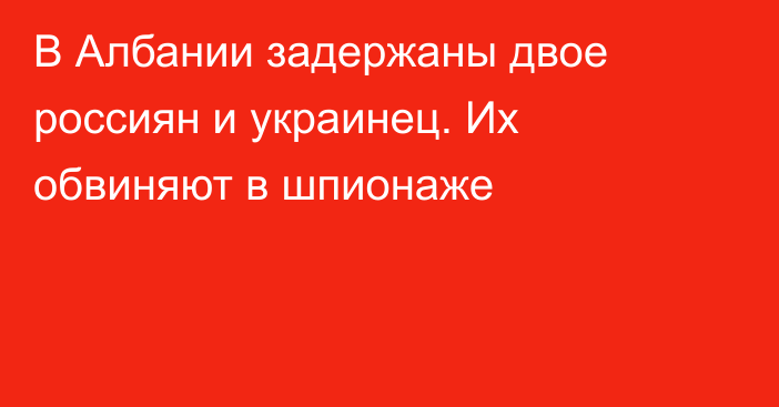 В Албании задержаны двое россиян и украинец. Их обвиняют в шпионаже