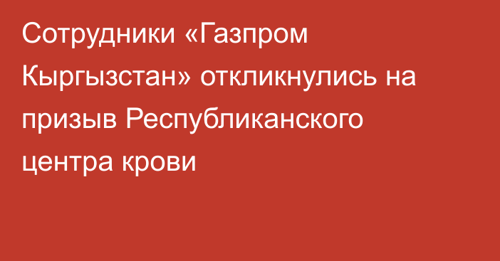 Сотрудники «Газпром Кыргызстан» откликнулись на призыв Республиканского центра крови 