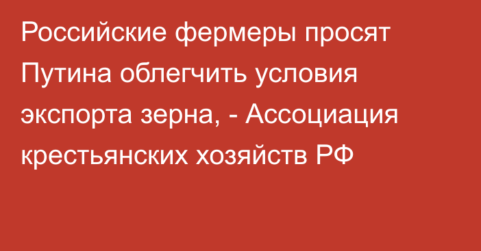 Российские фермеры просят Путина облегчить условия экспорта зерна, - Ассоциация крестьянских хозяйств РФ