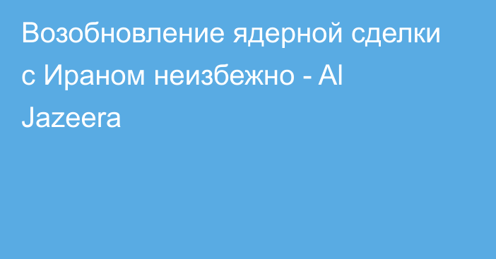 Возобновление ядерной сделки с Ираном неизбежно - Al Jazeera