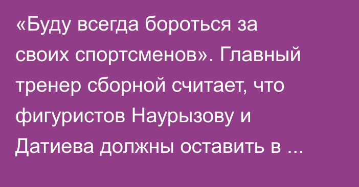 «Буду всегда бороться за своих спортсменов». Главный тренер сборной считает, что фигуристов Наурызову и Датиева должны оставить в команде