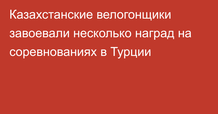 Казахстанские велогонщики завоевали несколько наград на соревнованиях в Турции