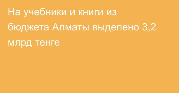 На учебники и книги из бюджета Алматы выделено 3,2 млрд тенге