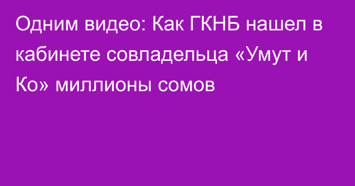 Одним видео: Как ГКНБ нашел в кабинете совладельца «Умут и Ко» миллионы сомов