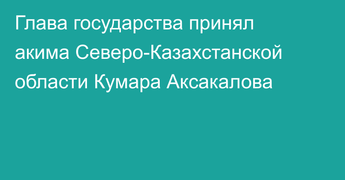 Глава государства принял акима Северо-Казахстанской области Кумара Аксакалова