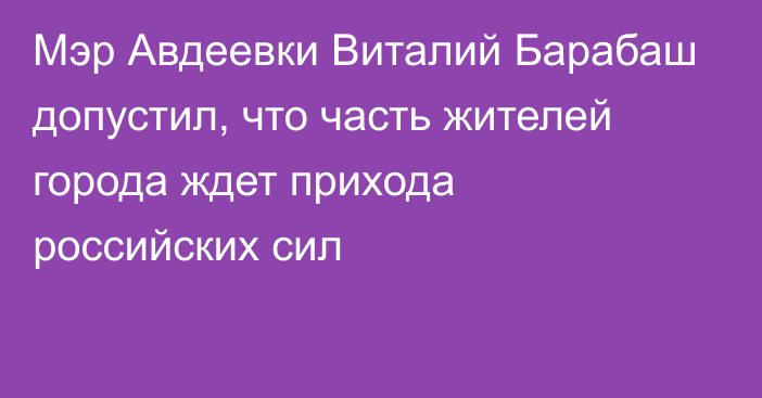 Мэр Авдеевки Виталий Барабаш допустил, что часть жителей города ждет прихода российских сил