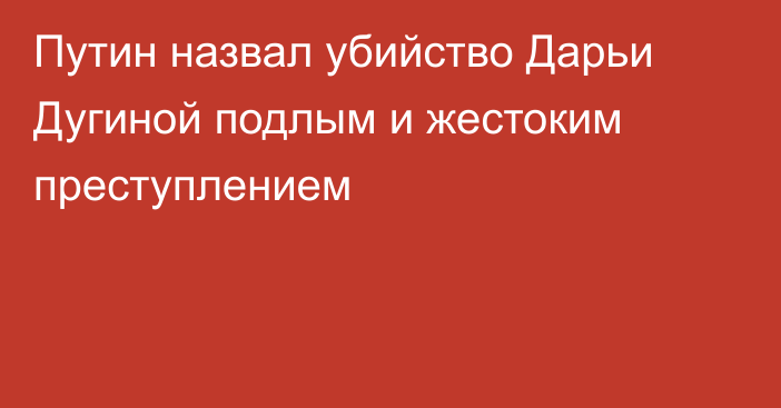 Путин назвал убийство Дарьи Дугиной подлым и жестоким преступлением