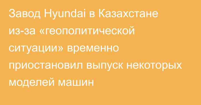 Завод Hyundai в Казахстане из-за «геополитической ситуации» временно приостановил выпуск некоторых моделей машин