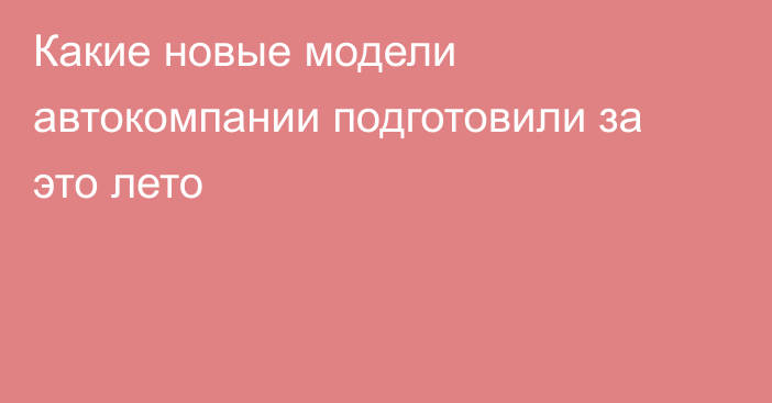 Какие новые модели автокомпании подготовили за это лето