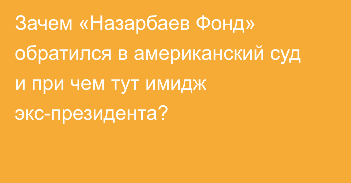 Зачем «Назарбаев Фонд» обратился в американский суд и при чем тут имидж экс-президента?