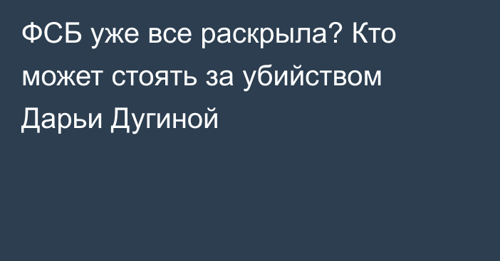 ФСБ уже все раскрыла? Кто может стоять за убийством Дарьи Дугиной