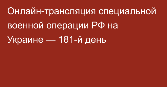 Онлайн-трансляция специальной военной операции РФ на Украине — 181-й день