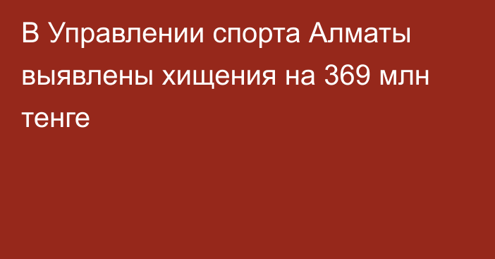 В Управлении спорта Алматы выявлены хищения на 369 млн тенге