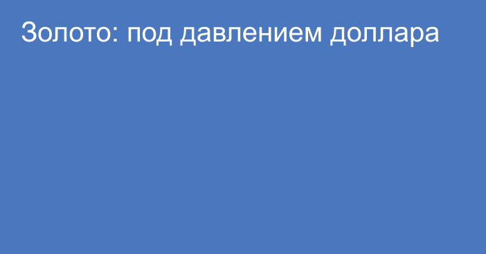 Золото: под давлением доллара