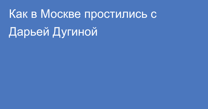 Как в Москве простились с Дарьей Дугиной