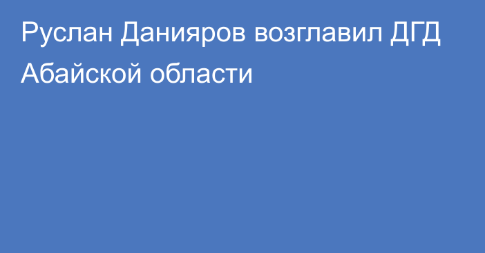 Руслан Данияров возглавил ДГД Абайской области