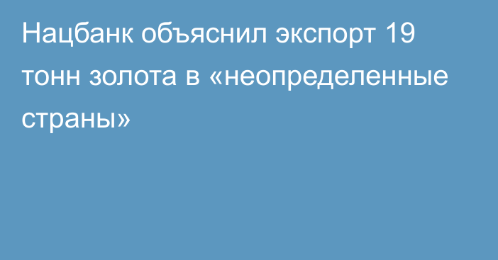 Нацбанк объяснил экспорт 19 тонн золота в «неопределенные страны»