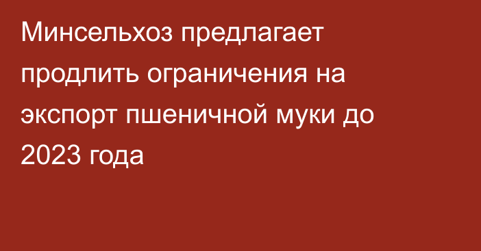 Минсельхоз предлагает продлить ограничения на экспорт пшеничной муки до 2023 года