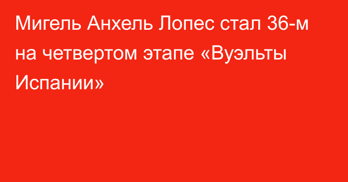 Мигель Анхель Лопес стал 36-м на четвертом этапе «Вуэльты Испании»