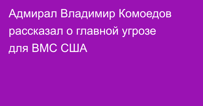 Адмирал Владимир Комоедов рассказал о главной угрозе для ВМС США