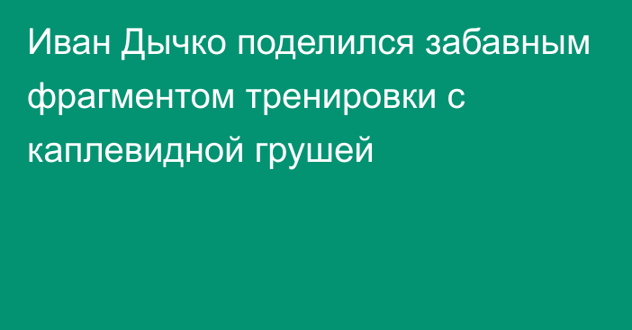 Иван Дычко поделился забавным фрагментом тренировки с каплевидной грушей