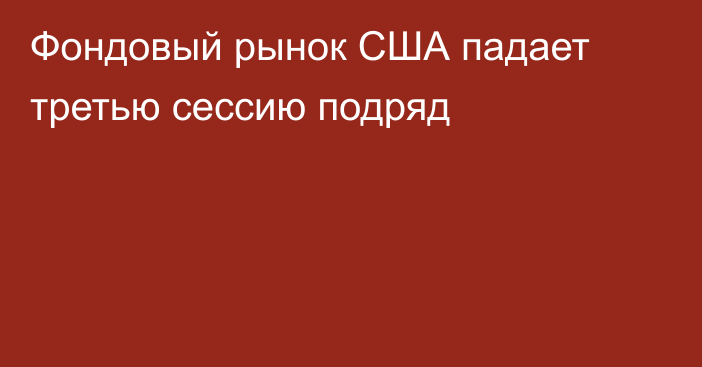 Фондовый рынок США падает третью сессию подряд