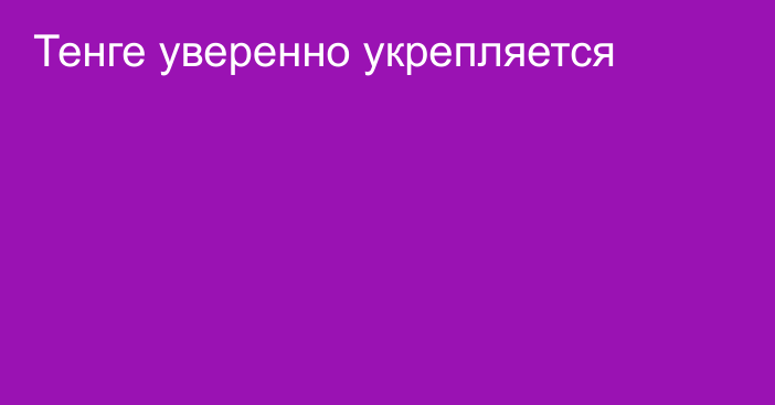 Тенге уверенно укрепляется 