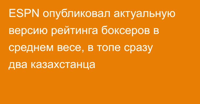 ESPN опубликовал актуальную версию рейтинга боксеров в среднем весе, в топе сразу два казахстанца