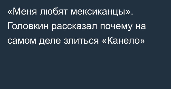 «Меня любят мексиканцы». Головкин рассказал почему на самом деле злиться «Канело»