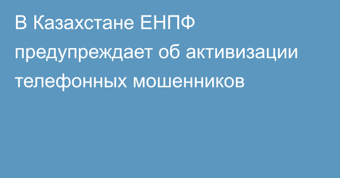 В Казахстане ЕНПФ предупреждает об активизации телефонных мошенников