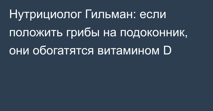 Нутрициолог Гильман: если положить грибы на подоконник, они обогатятся витамином D