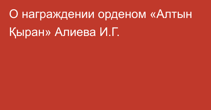 О награждении орденом «Алтын Қыран» Алиева И.Г.