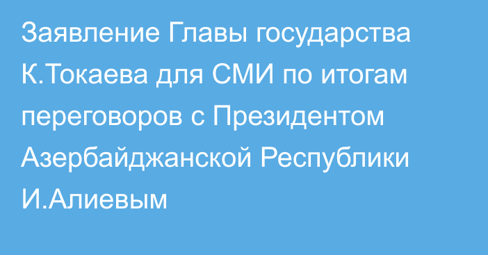 Заявление Главы государства К.Токаева для СМИ по итогам переговоров с Президентом Азербайджанской Республики И.Алиевым