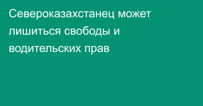 Североказахстанец может лишиться свободы и водительских прав