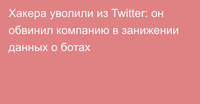 Хакера уволили из Twitter: он обвинил компанию в занижении данных о ботах