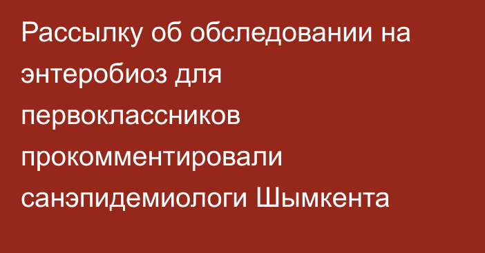 Рассылку об обследовании на энтеробиоз для первоклассников прокомментировали санэпидемиологи Шымкента