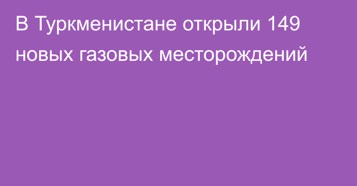 В Туркменистане открыли 149 новых газовых месторождений