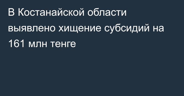 В Костанайской области выявлено хищение субсидий на 161 млн тенге