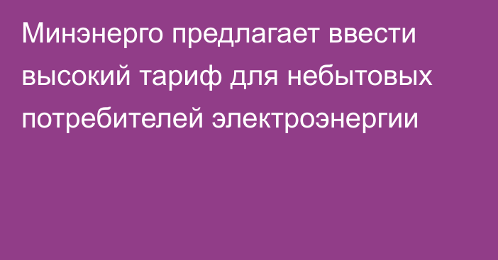 Минэнерго предлагает ввести высокий тариф для небытовых потребителей электроэнергии