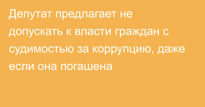 Депутат предлагает не допускать к власти граждан с судимостью за коррупцию, даже если она погашена