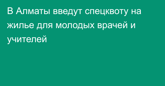 В Алматы введут спецквоту на жилье для молодых врачей и учителей