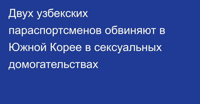 Двух узбекских параспортсменов обвиняют в Южной Корее в сексуальных домогательствах