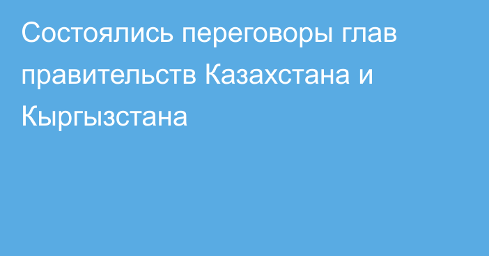 Состоялись переговоры глав правительств Казахстана и Кыргызстана