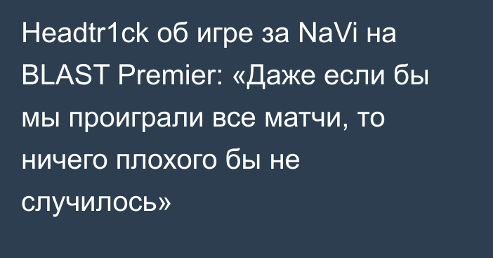 Headtr1ck об игре за NaVi на BLAST Premier: «Даже если бы мы проиграли все матчи, то ничего плохого бы не случилось»