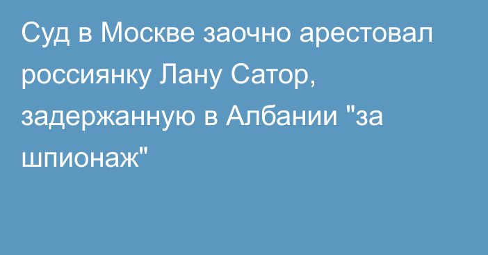 Суд в Москве заочно арестовал россиянку Лану Сатор, задержанную в Албании 