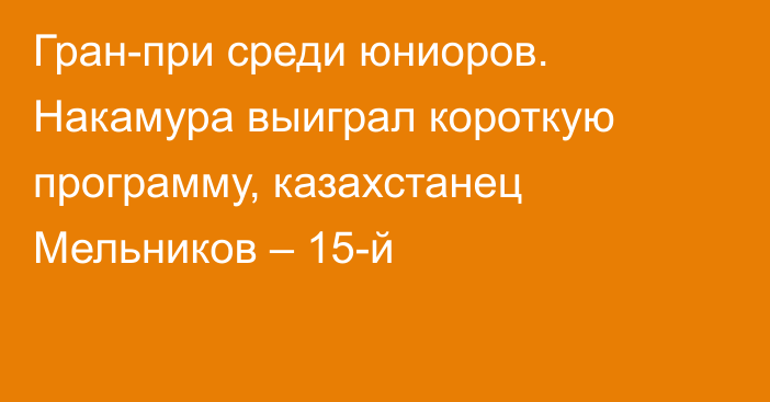 Гран-при среди юниоров. Накамура выиграл короткую программу, казахстанец Мельников – 15-й